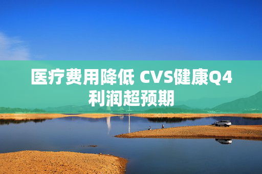 医疗费用降低 CVS健康Q4利润超预期