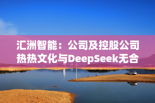 汇洲智能：公司及控股公司热热文化与DeepSeek无合作关系