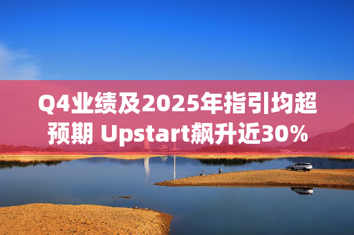 Q4业绩及2025年指引均超预期 Upstart飙升近30%