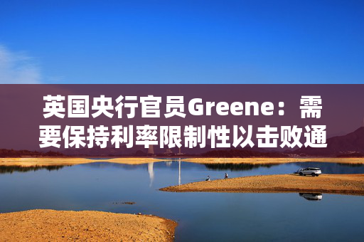 英国央行官员Greene：需要保持利率限制性以击败通胀