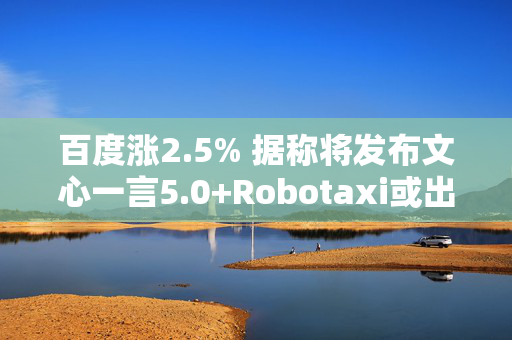 百度涨2.5% 据称将发布文心一言5.0+Robotaxi或出海至阿联酋