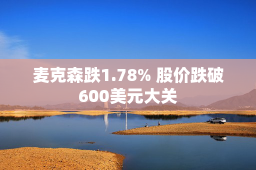 麦克森跌1.78% 股价跌破600美元大关