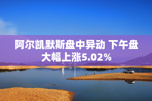 阿尔凯默斯盘中异动 下午盘大幅上涨5.02%