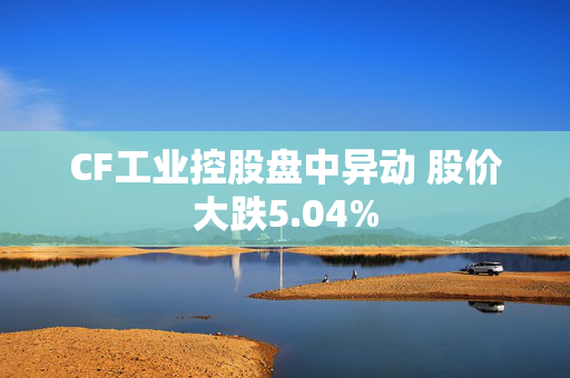 CF工业控股盘中异动 股价大跌5.04%