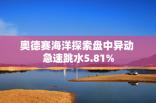 奥德赛海洋探索盘中异动 急速跳水5.81%