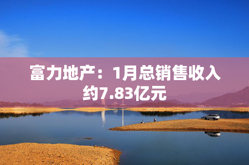 富力地产：1月总销售收入约7.83亿元