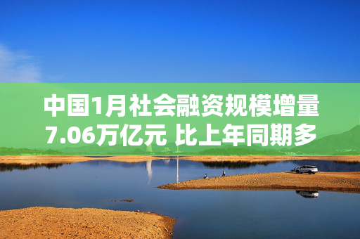 中国1月社会融资规模增量7.06万亿元 比上年同期多5833亿元