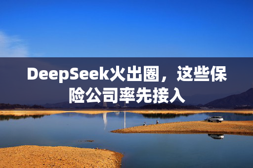 DeepSeek火出圈，这些保险公司率先接入