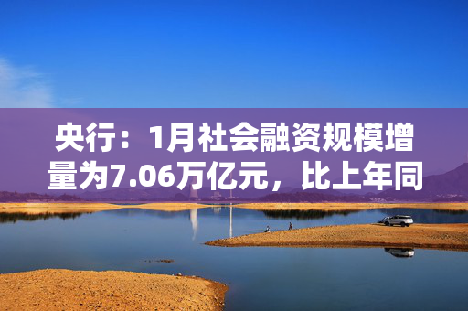 央行：1月社会融资规模增量为7.06万亿元，比上年同期多5833亿元