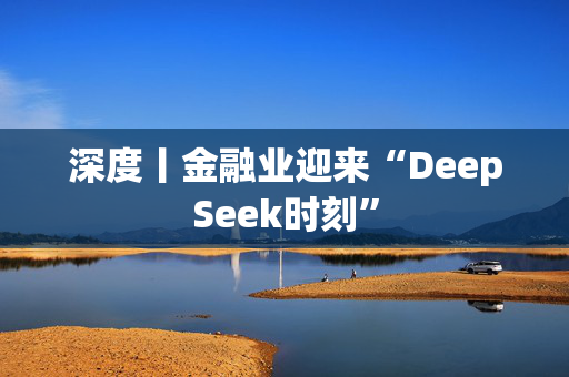 深度丨金融业迎来“DeepSeek时刻”