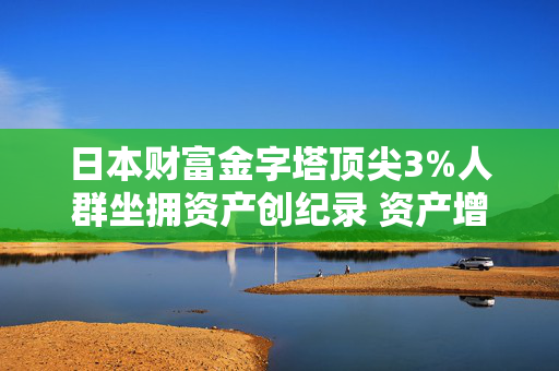 日本财富金字塔顶尖3%人群坐拥资产创纪录 资产增速远超多数普通家庭