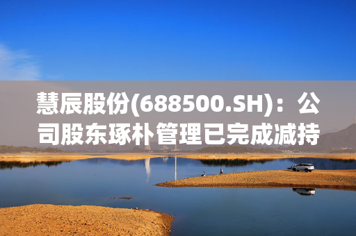 慧辰股份(688500.SH)：公司股东琢朴管理已完成减持计划，累计减持141.65万股