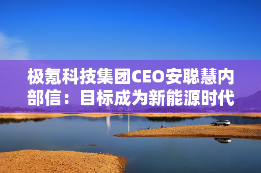 极氪科技集团CEO安聪慧内部信：目标成为新能源时代的BBA，改变中国乃至全球高端豪华市场格局