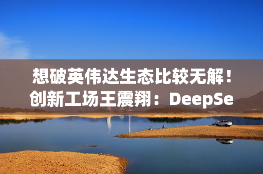 想破英伟达生态比较无解！创新工场王震翔：DeepSeek相关训练仍基于英伟达CUDA生态