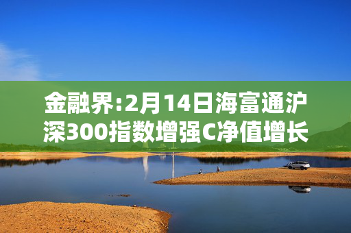 金融界:2月14日海富通沪深300指数增强C净值增长1.13%，近6个月累计上涨19.93%