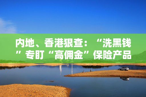 内地、香港狠查：“洗黑钱”专盯“高佣金”保险产品下手！