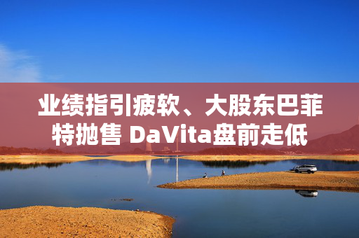 业绩指引疲软、大股东巴菲特抛售 DaVita盘前走低