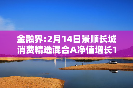 金融界:2月14日景顺长城消费精选混合A净值增长1.81%，近6个月累计上涨14.42%