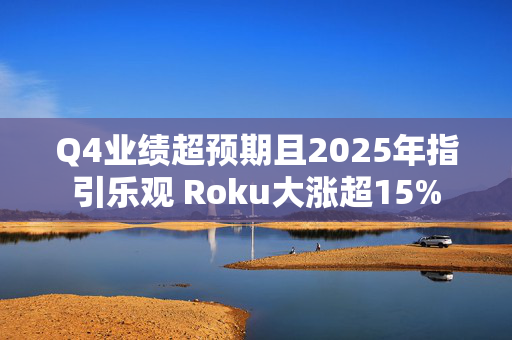 Q4业绩超预期且2025年指引乐观 Roku大涨超15%