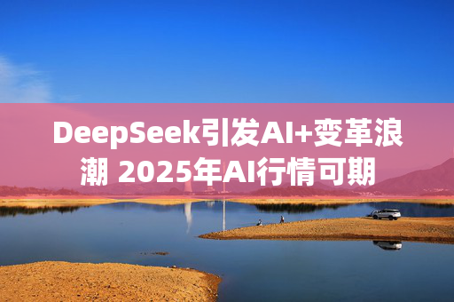 DeepSeek引发AI+变革浪潮 2025年AI行情可期