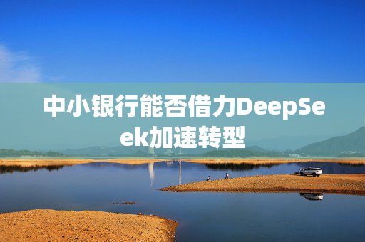 中小银行能否借力DeepSeek加速转型