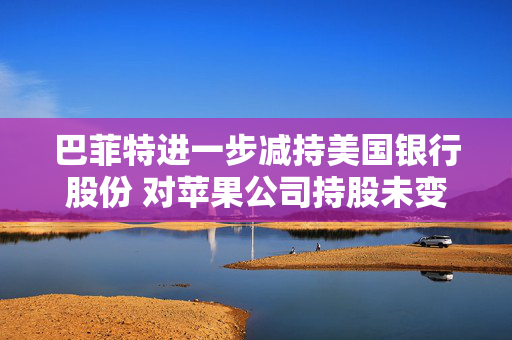 巴菲特进一步减持美国银行股份 对苹果公司持股未变