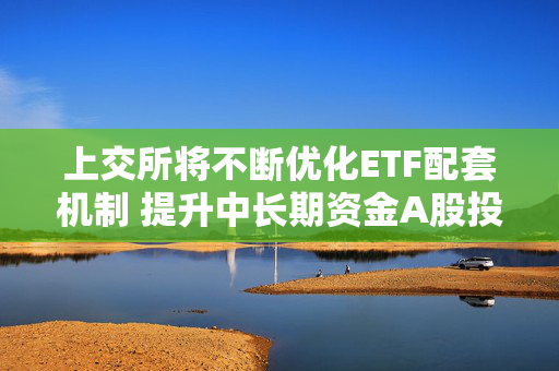 上交所将不断优化ETF配套机制 提升中长期资金A股投资比例与稳定性