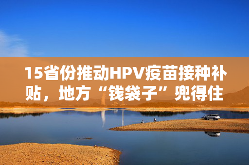 15省份推动HPV疫苗接种补贴，地方“钱袋子”兜得住吗