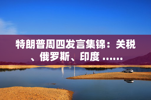 特朗普周四发言集锦：关税、俄罗斯、印度 ……