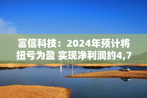 富信科技：2024年预计将扭亏为盈 实现净利润约4,700万元