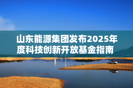 山东能源集团发布2025年度科技创新开放基金指南 四大领域31个项目等你来报