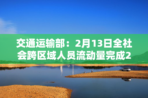 交通运输部：2月13日全社会跨区域人员流动量完成21576.9万人次