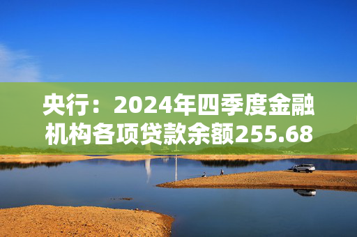 央行：2024年四季度金融机构各项贷款余额255.68万亿元，同比增长7.6%