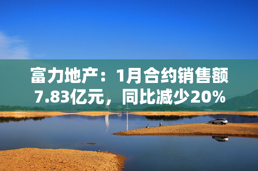 富力地产：1月合约销售额7.83亿元，同比减少20%