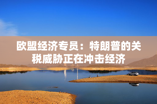 欧盟经济专员：特朗普的关税威胁正在冲击经济