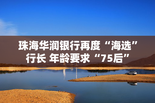 珠海华润银行再度“海选”行长 年龄要求“75后”