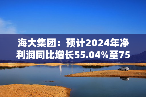 海大集团：预计2024年净利润同比增长55.04%至75.10%