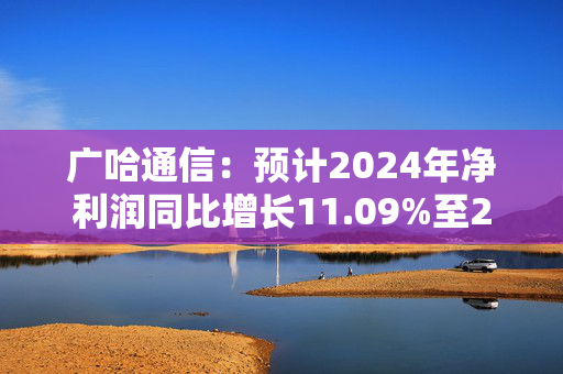 广哈通信：预计2024年净利润同比增长11.09%至29.06%