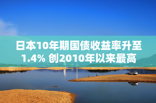 日本10年期国债收益率升至1.4% 创2010年以来最高