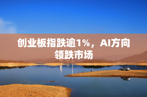 创业板指跌逾1%，AI方向领跌市场