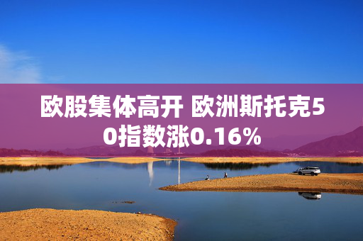 欧股集体高开 欧洲斯托克50指数涨0.16%