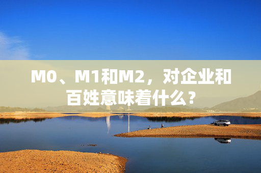 M0、M1和M2，对企业和百姓意味着什么？