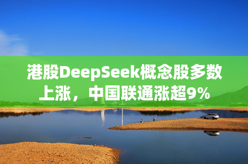 港股DeepSeek概念股多数上涨，中国联通涨超9%