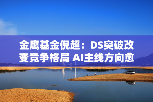 金鹰基金倪超：DS突破改变竞争格局 AI主线方向愈加明朗