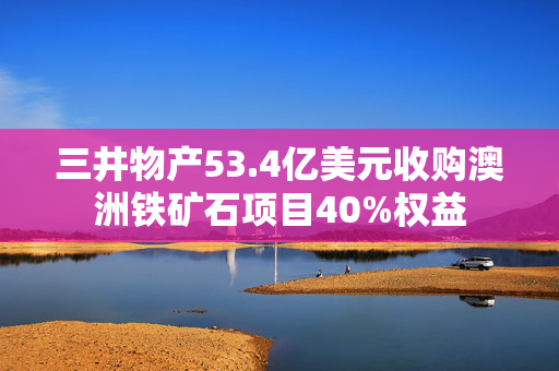 三井物产53.4亿美元收购澳洲铁矿石项目40%权益