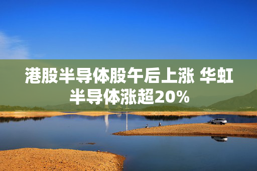 港股半导体股午后上涨 华虹半导体涨超20%