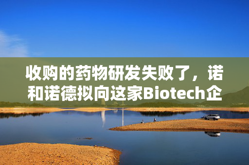 收购的药物研发失败了，诺和诺德拟向这家Biotech企业索赔8.3亿美元