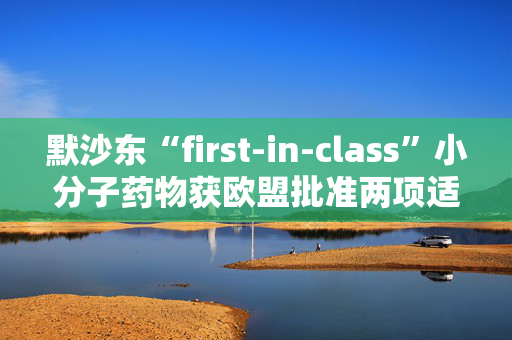 默沙东“first-in-class”小分子药物获欧盟批准两项适应症