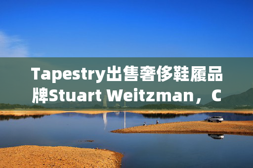 Tapestry出售奢侈鞋履品牌Stuart Weitzman，Caleres以1.05亿美元接手