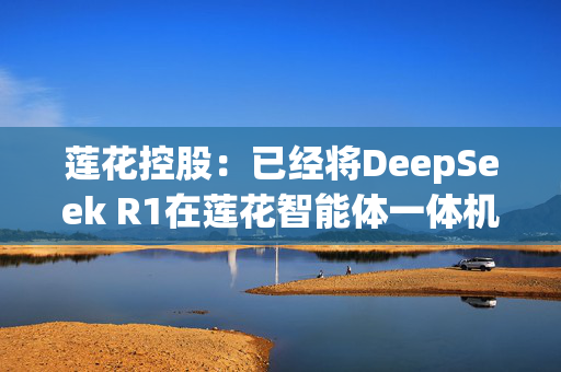 莲花控股：已经将DeepSeek R1在莲花智能体一体机上完成适配